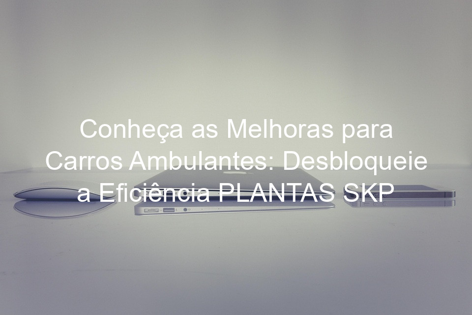 Conheça as Melhoras para Carros Ambulantes: Desbloqueie a Eficiência PLANTAS SKP
