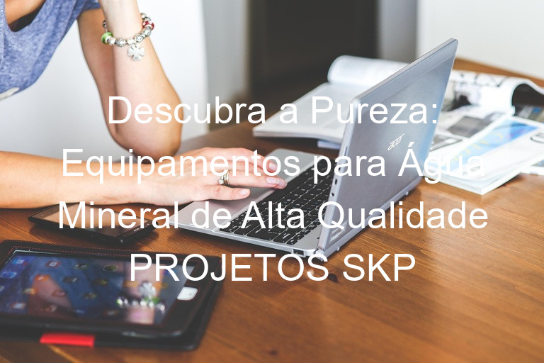 Descubra a Pureza: Equipamentos para Água Mineral de Alta Qualidade PROJETOS SKP