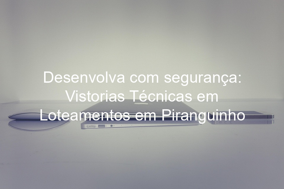 Desenvolva com segurança: Vistorias Técnicas em Loteamentos em Piranguinho