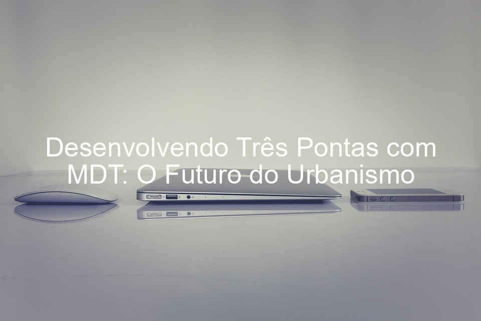 Desenvolvendo Três Pontas com MDT: O Futuro do Urbanismo