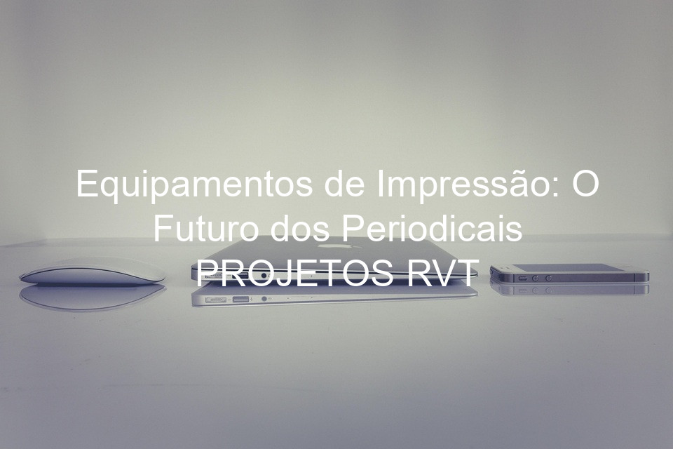 Equipamentos de Impressão: O Futuro dos Periodicais PROJETOS RVT