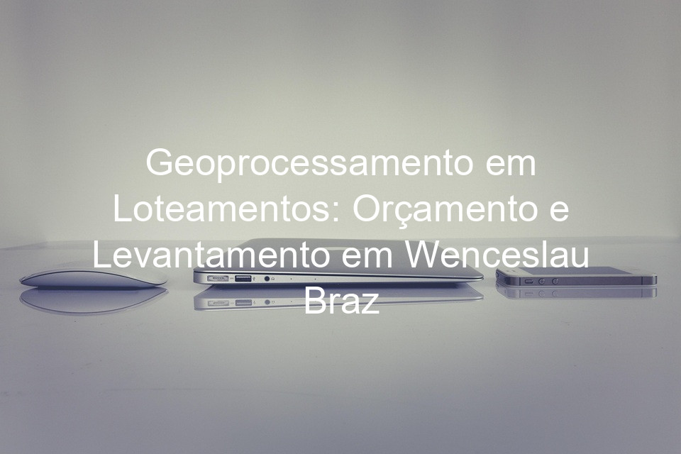 Geoprocessamento em Loteamentos: Orçamento e Levantamento em Wenceslau Braz