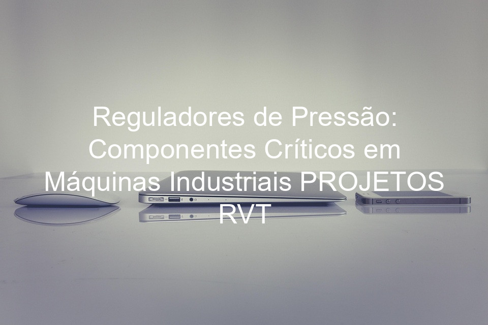 Reguladores de Pressão: Componentes Críticos em Máquinas Industriais PROJETOS RVT