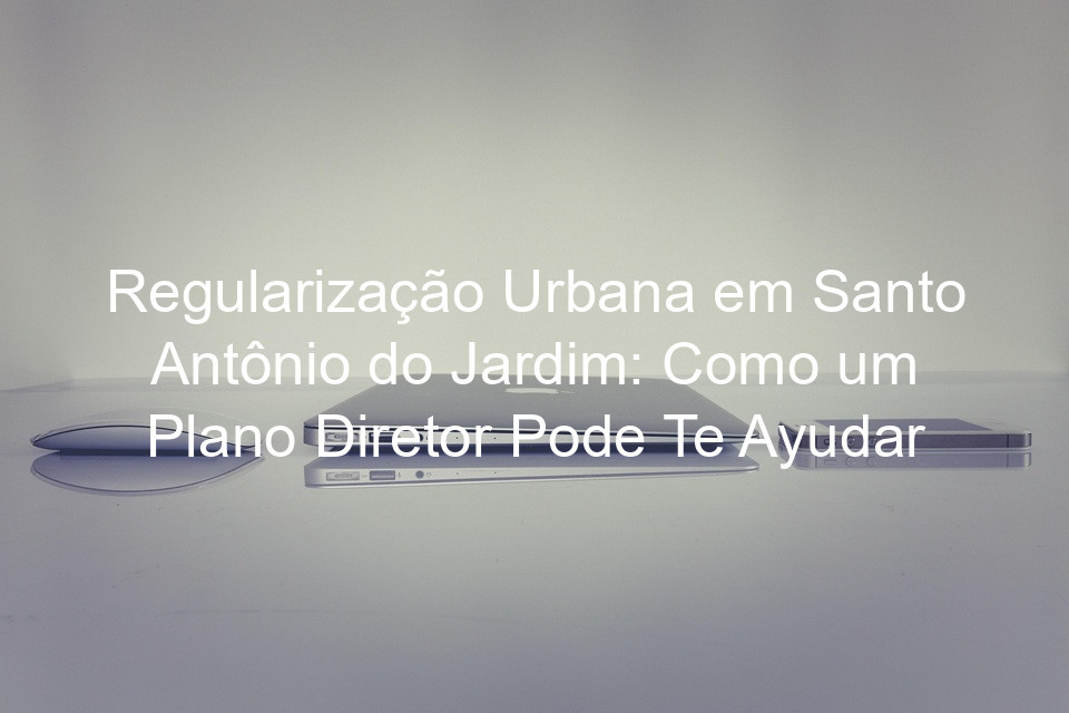 Regularização Urbana em Santo Antônio do Jardim: Como um Plano Diretor Pode Te Ayudar